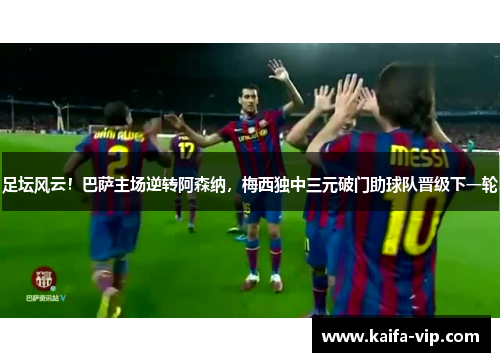 足坛风云！巴萨主场逆转阿森纳，梅西独中三元破门助球队晋级下一轮
