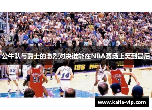 公牛队与爵士的激烈对决谁能在NBA赛场上笑到最后