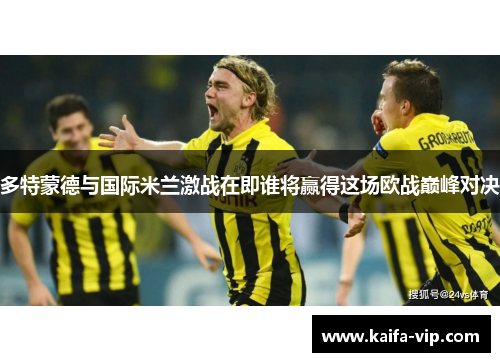 多特蒙德与国际米兰激战在即谁将赢得这场欧战巅峰对决