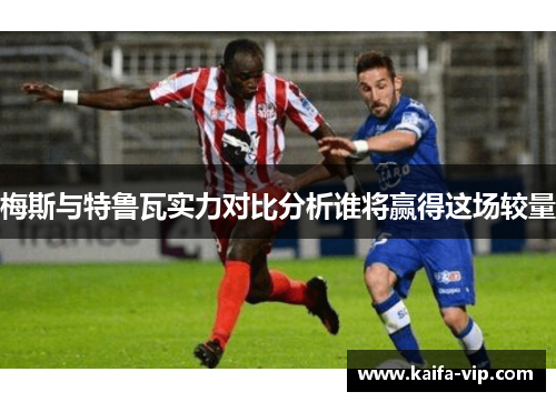 梅斯与特鲁瓦实力对比分析谁将赢得这场较量
