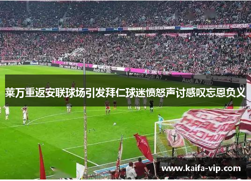 莱万重返安联球场引发拜仁球迷愤怒声讨感叹忘恩负义